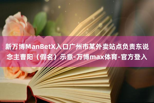 新万博ManBetX入口广州市某外卖站点负责东说念主曹阳（假名）示意-万博max体育-官方登入