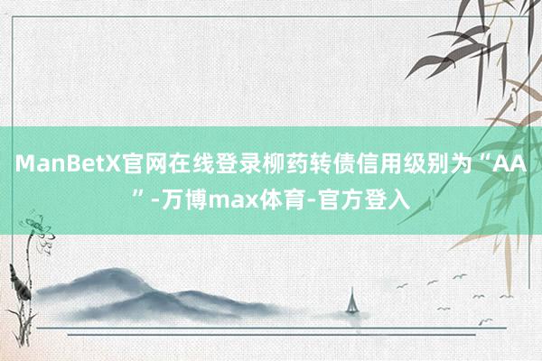 ManBetX官网在线登录柳药转债信用级别为“AA”-万博max体育-官方登入