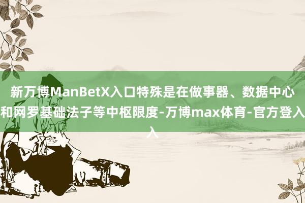 新万博ManBetX入口特殊是在做事器、数据中心和网罗基础法子等中枢限度-万博max体育-官方登入