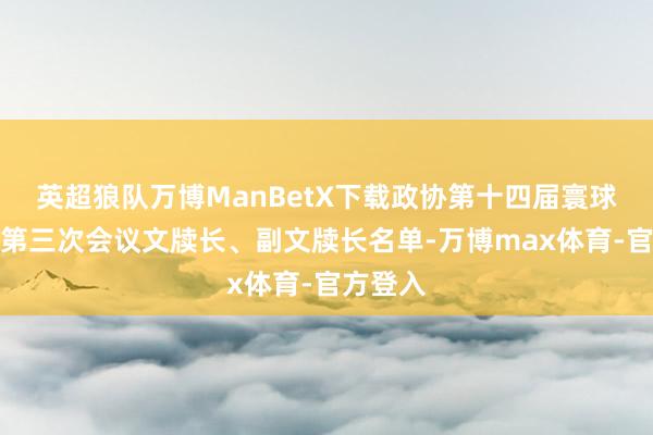 英超狼队万博ManBetX下载政协第十四届寰球委员会第三次会议文牍长、副文牍长名单-万博max体育-官方登入