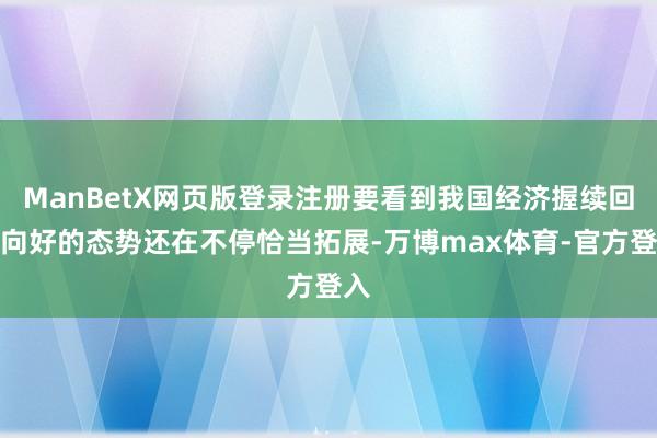 ManBetX网页版登录注册要看到我国经济握续回升向好的态势还在不停恰当拓展-万博max体育-官方登入