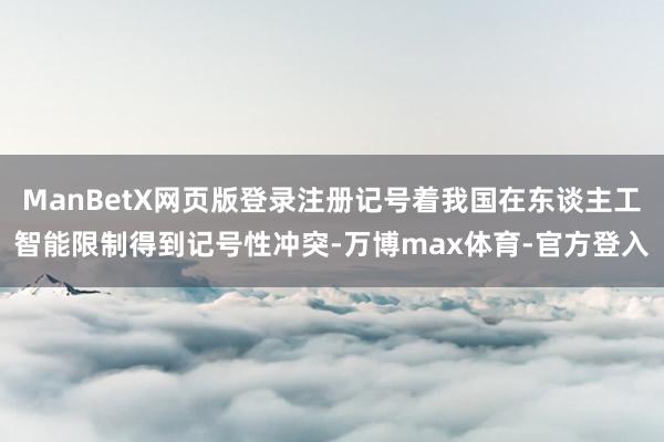 ManBetX网页版登录注册记号着我国在东谈主工智能限制得到记号性冲突-万博max体育-官方登入