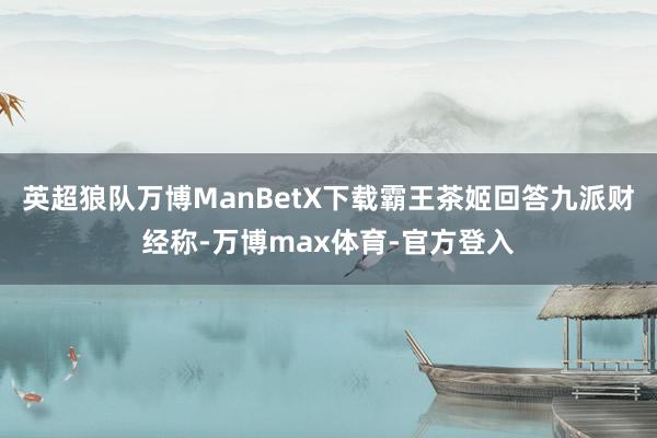 英超狼队万博ManBetX下载霸王茶姬回答九派财经称-万博max体育-官方登入