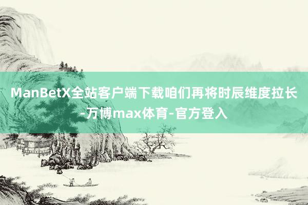 ManBetX全站客户端下载咱们再将时辰维度拉长-万博max体育-官方登入