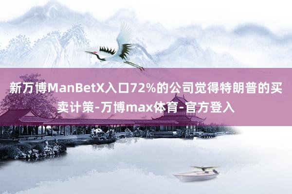 新万博ManBetX入口72%的公司觉得特朗普的买卖计策-万博max体育-官方登入