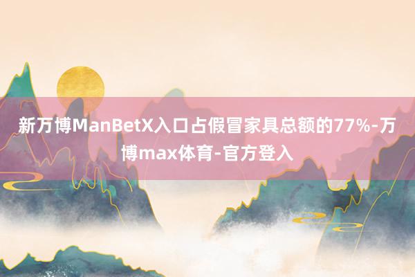 新万博ManBetX入口占假冒家具总额的77%-万博max体育-官方登入