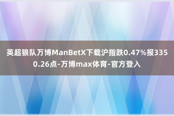 英超狼队万博ManBetX下载沪指跌0.47%报3350.26点-万博max体育-官方登入