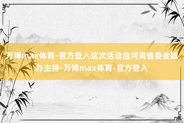 万博max体育-官方登入这次活动由河南省委金融办主持-万博max体育-官方登入