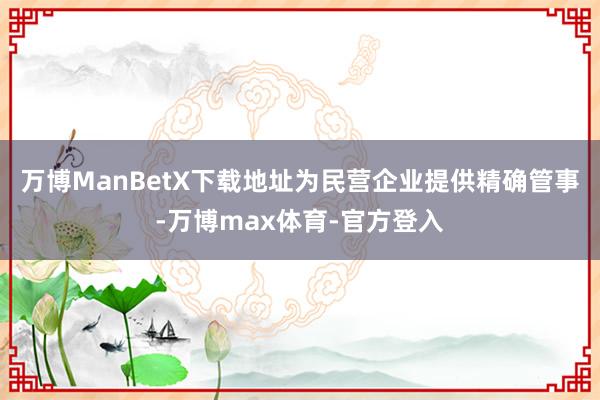 万博ManBetX下载地址为民营企业提供精确管事-万博max体育-官方登入