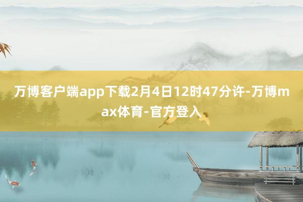 万博客户端app下载2月4日12时47分许-万博max体育-官方登入