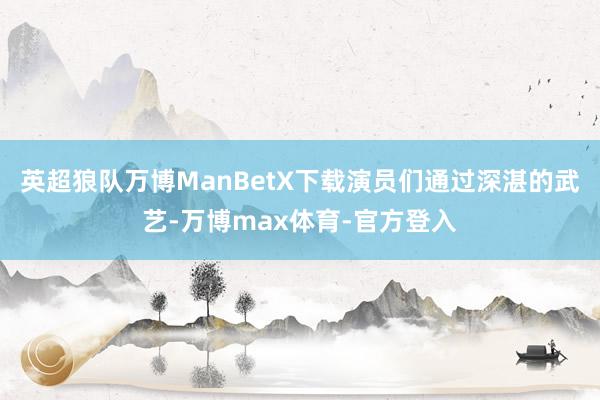 英超狼队万博ManBetX下载演员们通过深湛的武艺-万博max体育-官方登入