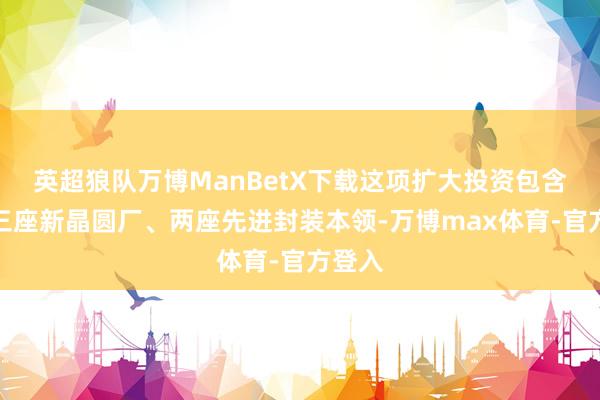 英超狼队万博ManBetX下载这项扩大投资包含兴修三座新晶圆厂、两座先进封装本领-万博max体育-官方登入