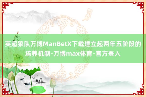 英超狼队万博ManBetX下载建立起两年五阶段的培养机制-万博max体育-官方登入