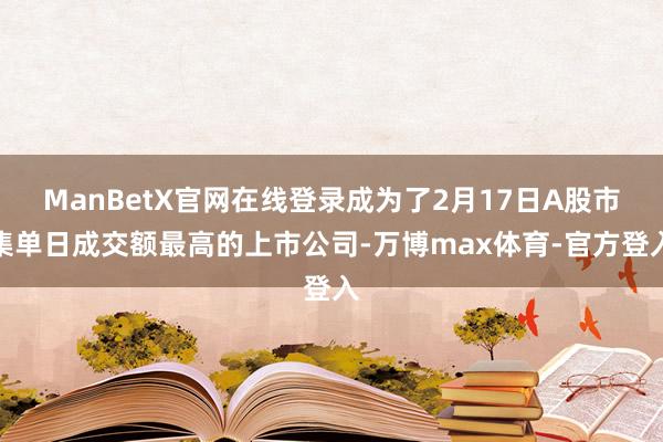 ManBetX官网在线登录成为了2月17日A股市集单日成交额最高的上市公司-万博max体育-官方登入