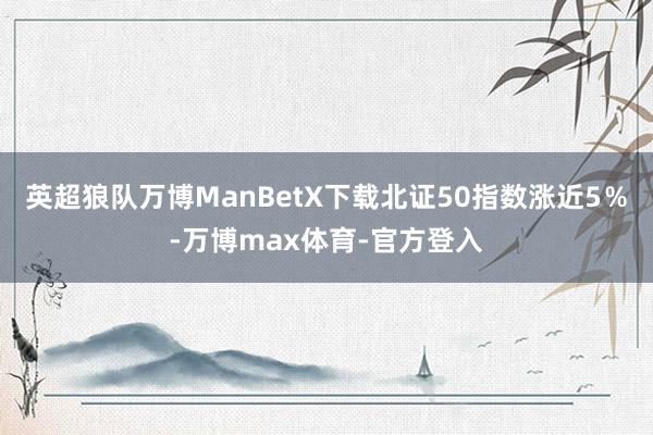 英超狼队万博ManBetX下载北证50指数涨近5％-万博max体育-官方登入