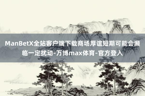 ManBetX全站客户端下载商场厚谊短期可能会濒临一定扰动-万博max体育-官方登入