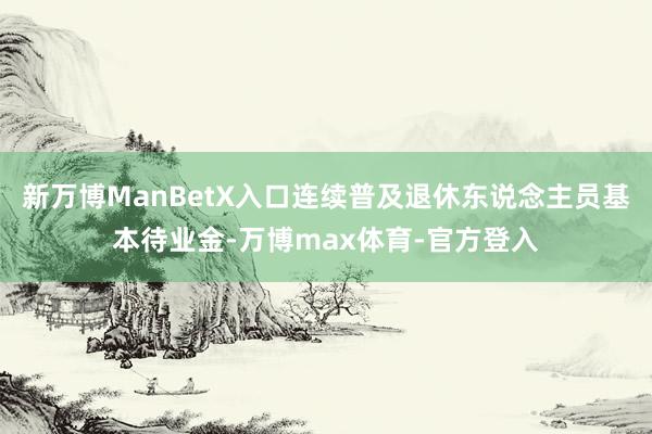 新万博ManBetX入口连续普及退休东说念主员基本待业金-万博max体育-官方登入