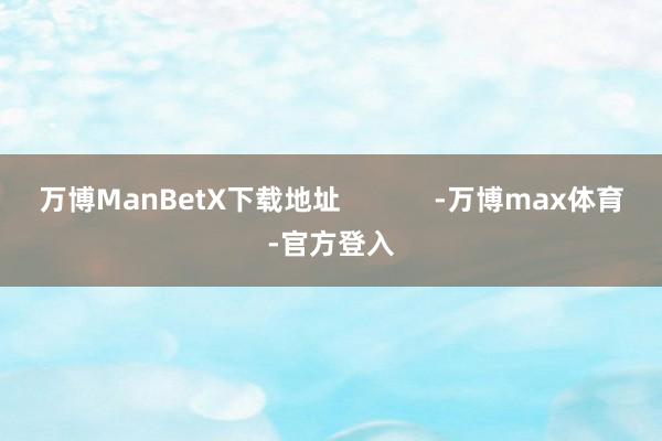 万博ManBetX下载地址            -万博max体育-官方登入