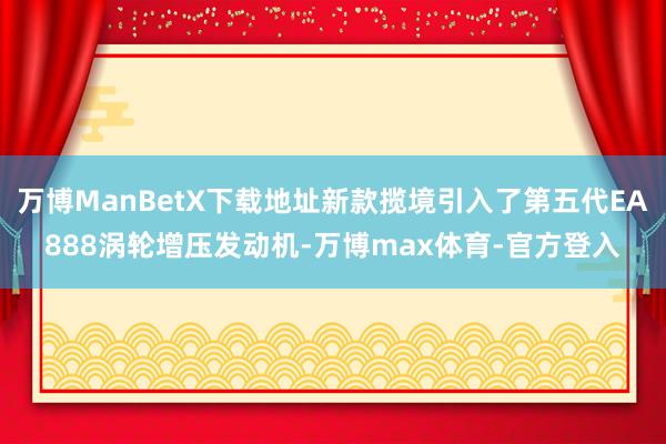 万博ManBetX下载地址新款揽境引入了第五代EA888涡轮增压发动机-万博max体育-官方登入