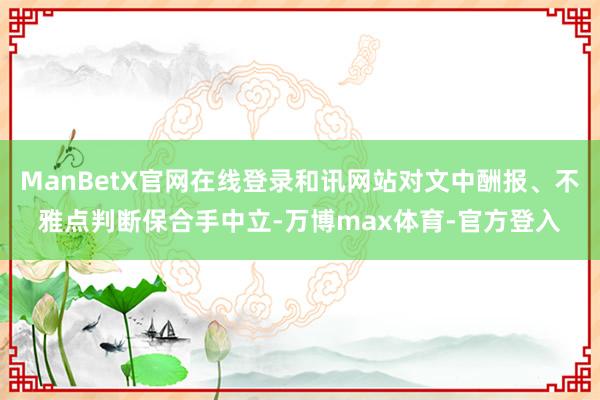 ManBetX官网在线登录和讯网站对文中酬报、不雅点判断保合手中立-万博max体育-官方登入