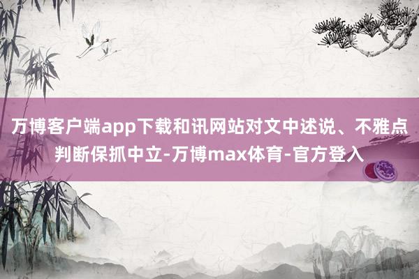 万博客户端app下载和讯网站对文中述说、不雅点判断保抓中立-万博max体育-官方登入