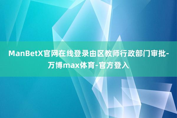 ManBetX官网在线登录由区教师行政部门审批-万博max体育-官方登入