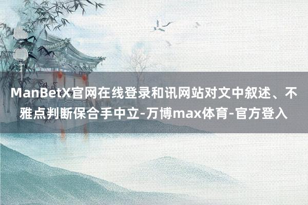 ManBetX官网在线登录和讯网站对文中叙述、不雅点判断保合手中立-万博max体育-官方登入