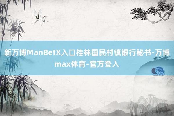 新万博ManBetX入口桂林国民村镇银行秘书-万博max体育-官方登入