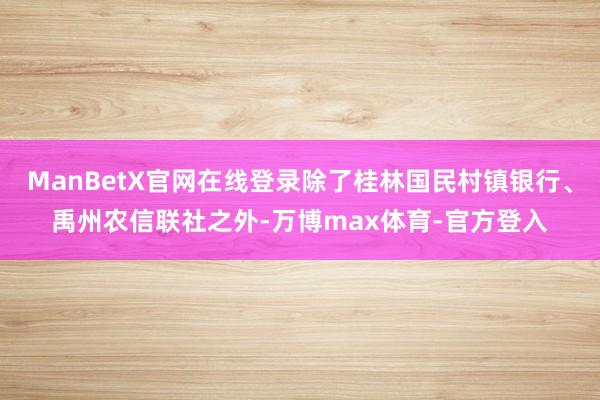 ManBetX官网在线登录除了桂林国民村镇银行、禹州农信联社之外-万博max体育-官方登入